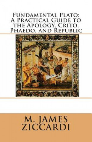 Könyv Fundamental Plato: A Practical Guide to the Apology, Crito, Phaedo, and Republic M James Ziccardi