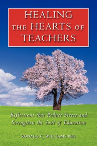 Carte Healing the Hearts of Teachers: Reflections that Reduce Stress and Strengthen the Soul of Education Ronald C Williams Phd
