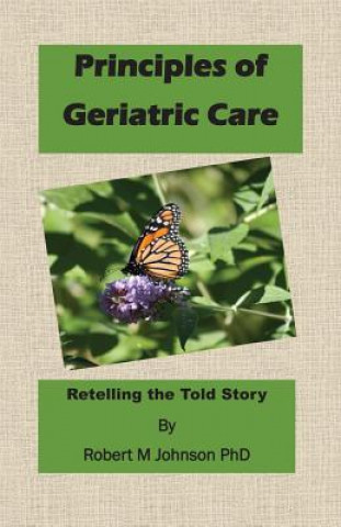 Kniha Principles of Geriatric Care: Retelling the Told Story Robert M Johnson Phd