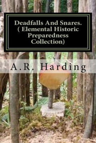 Book Deadfalls And Snares ( Elemental Historic Preparedness Collection): A Book Of Instruction For Trappers About These And Other Home-Made Traps A R Harding