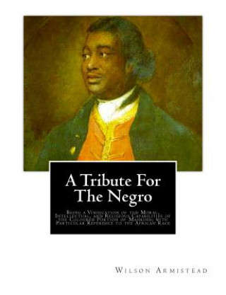 Kniha A Tribute for the Negro: Being a Vindication of the Moral, Intellectual, and Religious Capabilities of the Coloured Portion of Mankind; with Pa Wilson Armistead