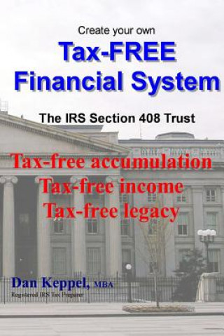 Книга Create Your Own Tax-FREE Financial System: The IRS § 408 Trust: Tax-free accumulation Tax-free income Tax-free legacy Dan Keppel