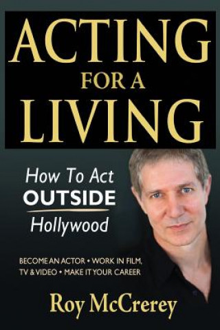 Knjiga Acting for a Living: How to Act Outside Hollywood - Become an Actor; Work in Film, TV & Video; Make it Your Career Roy McCrerey