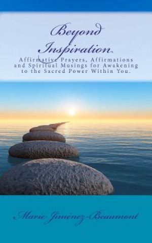 Книга Beyond Inspiration: Affirmative Prayers, Affirmations and Spiritual Musings for Awakening to the Sacred Power Within You. Marie Jimenez-Beaumont