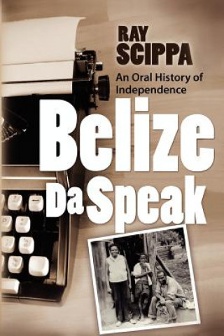 Książka Belize Da Speak: An Oral History of Independence Ray Scippa