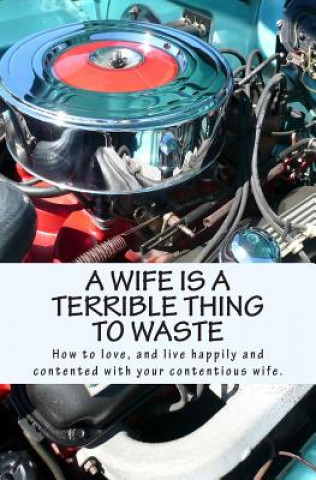 Knjiga A Wife Is A Terrible Thing To Waste: How to love, and live happy and contented with your contentious wife MR X