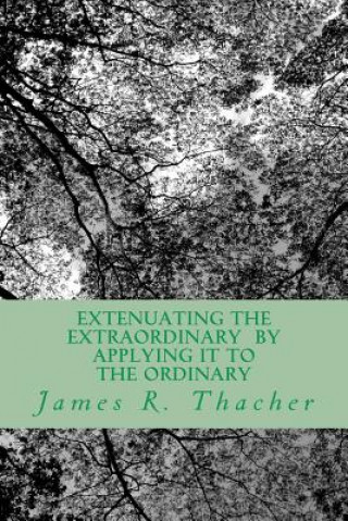 Kniha Extenuating The Extraordinary/ By Applying It To The Ordinary James R Thacher