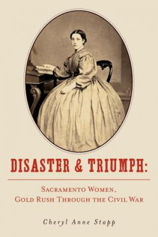 Kniha Disaster and Triumph: Sacramento Women, Gold Rush through the Civil War Cheryl Anne Stapp