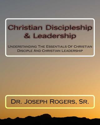 Carte Christian Discipleship & Leadership: Understanding The Essentials Of Christian Disciple And Christian Leadership Sr Dr Joseph R Rogers
