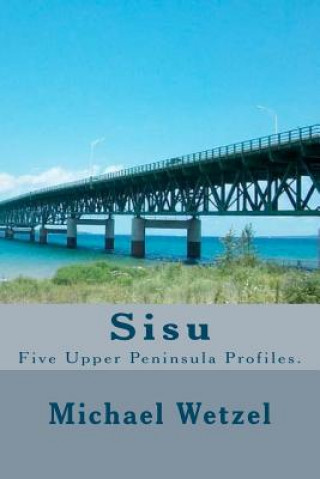 Livre Sisu: Five Upper Peninsula Profiles. Michael Wetzel