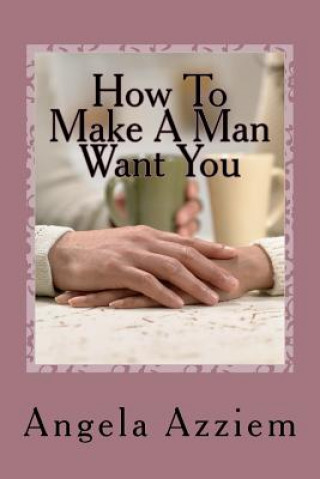 Carte How To Make A Man Want You Angela O Azziem