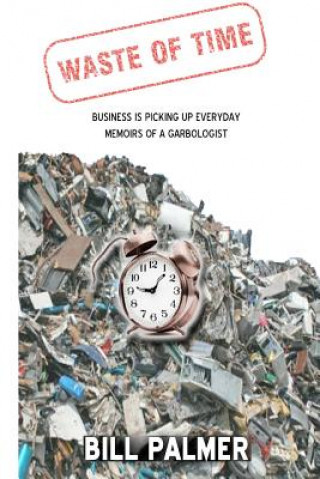 Kniha Waste of Time - Business is Picking Up Every Day - Memoirs of A Garbologist Bill Palmer