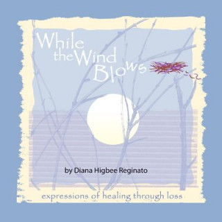 Книга While The Wind Blows: expressions of healing through loss Diana Higbee Reginato