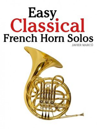 Книга Easy Classical French Horn Solos: Featuring Music of Bach, Beethoven, Wagner, Handel and Other Composers Javier Marco