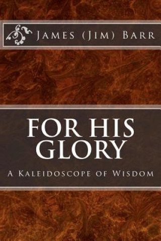 Livre For His Glory: A Kaleidoscope of Wisdom James E Barr