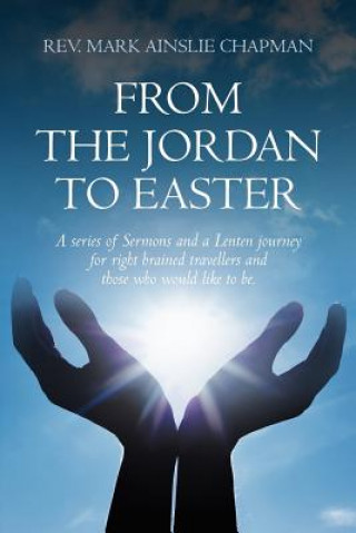 Kniha From the Jordan to Easter: a series of Sermons and a Lenten journey for right brained travellers and those who would like to be. Rev Mark Ainslie Chapman