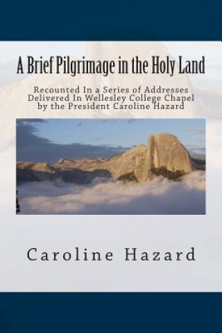 Kniha A Brief Pilgrimage in the Holy Land: Recounted In a Series of Addresses Delivered In Wellesley College Chapel by the President Caroline Hazard Caroline Hazard