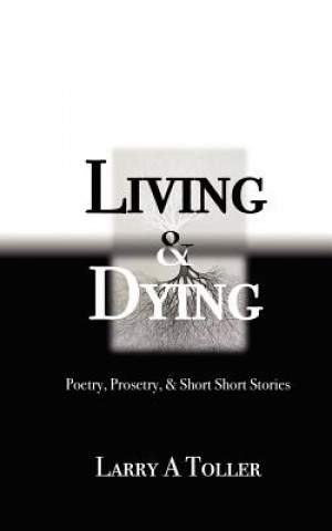 Livre Living and Dying: Poetry, Prosetry and Mini-short Stories Larry A Toller