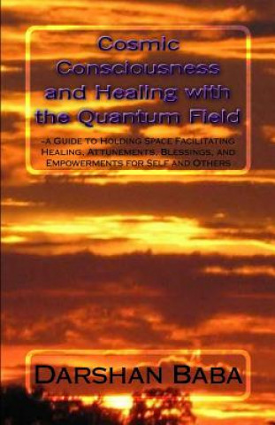 Carte Cosmic Consciousness and Healing with the Quantum Field: -a Guide to Holding Space Facilitating Healing, Attunements, Blessings, and Empowerments for Darshan Baba