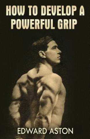 Kniha How to Develop a Powerful Grip: (Original Version, Restored) Edward Aston