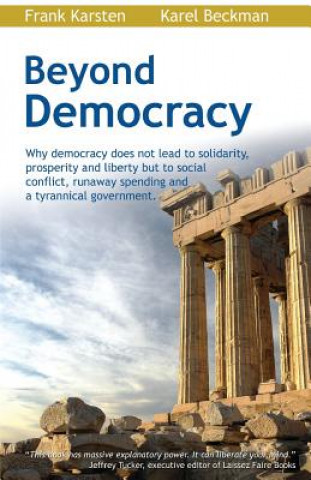 Könyv Beyond Democracy: Why Democracy Does Not Lead to Solidarity, Prosperity and Liberty But to Social Conflict, Runaway Spending and a Tyran Karel Beckman