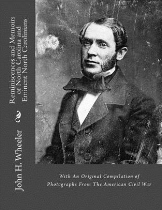 Könyv Reminiscences and Memoirs of North Carolina and Eminent North Carolinians: With An Original Compilation of Photographs From The American Civil War John H Wheeler