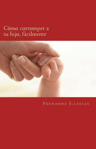 Carte Cómo corromper a tu hijo, fácilmente: repitiendo patrones educativos LIC Fernando Jimenez Illescas