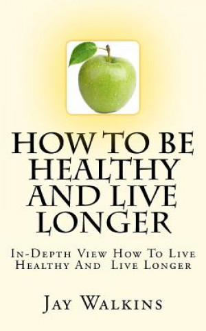 Carte How To Be Healthy And Live Longer: In-Depth View How To Live Healthy And Live Longer Jay Walkins