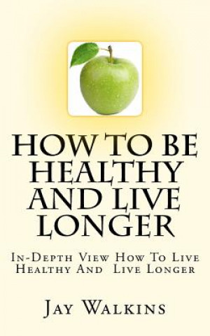 Knjiga How To Be Healthy And Live Longer: In-Depth View How To Live Healthy And Live Longer Jay Walkins