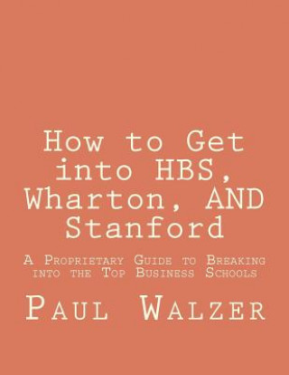 Carte How to Get into HBS, Wharton, AND Stanford: A Proprietary Guide to Breaking into the Top Business Schools Paul Walzer