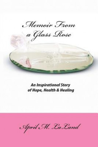 Kniha Memoir from a Glass Rose: An Inspirational Story of Hope, Health & Healing April M Laland