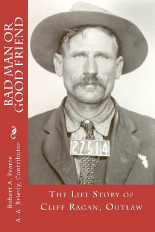 Kniha Bad Man or Good Friend: The Life Story of Cliff Ragan, Outlaw Robert A Pearce Ph D