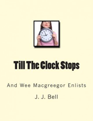 Knjiga Till The Clock Stops: And Wee Macgreegor Enlists J J Bell