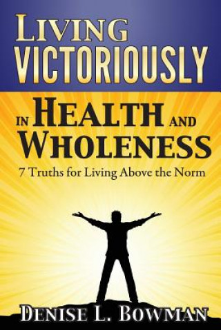 Kniha Living Victoriously in Health and Wholeness: 7 Truths for Living Above the Norm Denise L Bowman