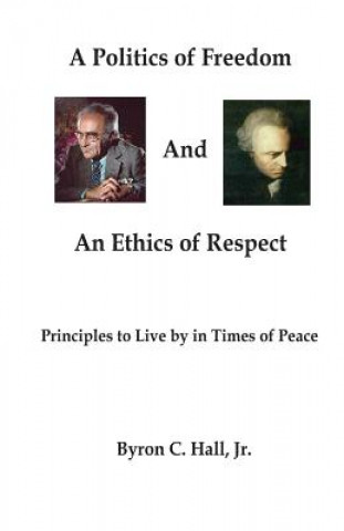 Kniha A Politics of Freedom and An Ethics of Respect: Principles to Live by in Times of Peace MR Byron C Hall Jr