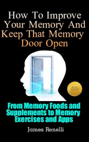 Kniha How To Improve Your Memory And Keep That Memory Door Open: From Memory Foods and Supplements to Memory Exercises and Apps James Renelli