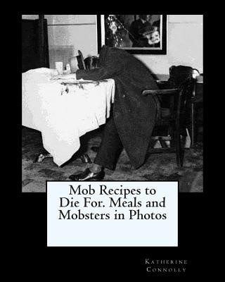 Carte Mob Recipes to Die For. Meals and Mobsters in Photos Katherine Connolly