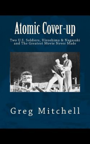 Kniha Atomic Cover-up: Two U.S. Soldiers, Hiroshima & Nagasaki, and The Greatest Movie Never Made Greg Mitchell