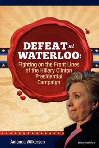 Könyv Defeat at Waterloo: Fighting on the Front Lines of the Hillary Clinton Presidential Campaign MS Amanda V Wilkerson