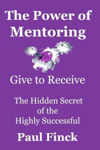 Carte The Power of Mentoring: Give to Receive - The Hidden Secret of the Highly Successful Paul Finck