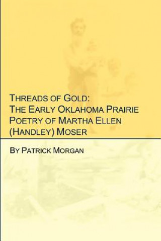 Carte Threads of Gold: The Early Oklahoma Prairie Poetry of Martha Ellen (Handley) Moser Patrick Morgan