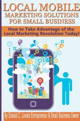 Carte Local Mobile Marketing Solutions for Small Business: How to Take Advantage of the Local Marketing Revolution Today! Donald C Lovato Jr