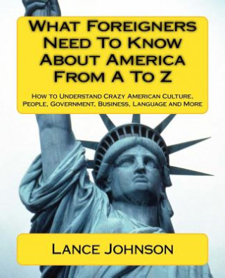 Carte What Foreigners Need To Know About America From A To Z: How to Understand Crazy American Culture, People, Government, Business, Language and More Lance Johnson