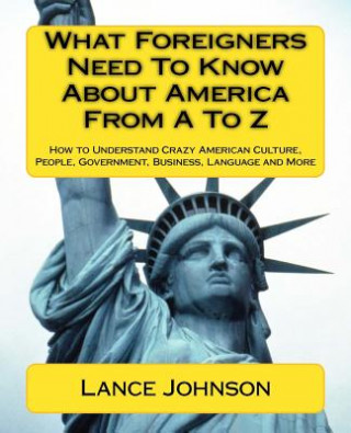 Książka What Foreigners Need To Know About America From A To Z: How to Understand Crazy American Culture, People, Government, Business, Language and More Lance Johnson