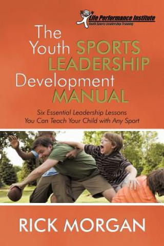 Kniha The Youth Sports Leadership Development Manual: Six Essential Leadership Lessons You Can Teach Your Child with Any Sport Capt Rick Morgan