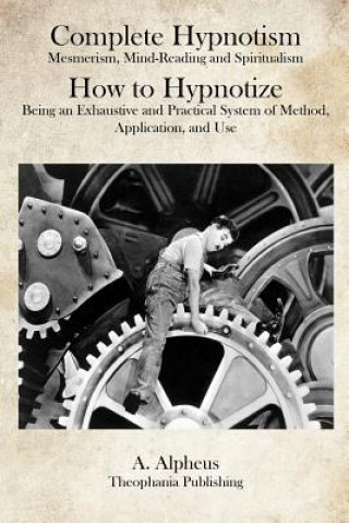 Carte Complete Hypnotism: Mesmerism, Mind-Reading and Spiritualism How to Hypnotize: Being an Exhaustive and Practical System of Method, Applica A Alpheus