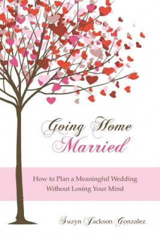 Carte Going Home Married: How to Plan a Meaningful Wedding Without Losing Your Mind Suzyn Jackson Gonzalez