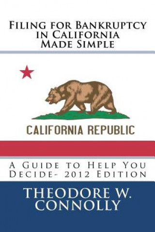 Carte Filing for Bankruptcy in California Made Simple: A Guide to Help You Decide Theodore W Connolly