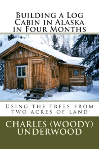 Könyv Building a Log Cabin in Alaska in Four Months: Using the trees from two acres of land MR Charles E Underwood Jr