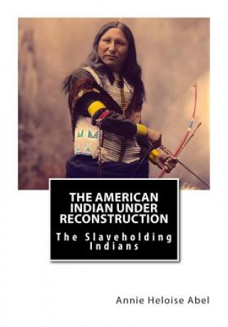 Carte The American Indian Under Reconstruction: The Slaveholding Indians Annie Heloise Abel Ph D